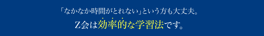 「なかなか時間がとれない」という方も大丈夫。Z会は効率的な学習法です。