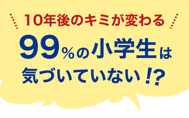 10年後のキミが変わる　９９％の小学生は気づいていない！？