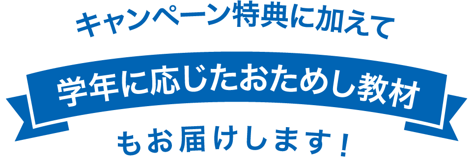 キャンペーン特典に加えて 学年に応じたおためし教材 もお届けします!