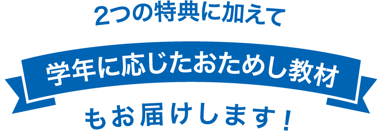 キャンペーン特典に加えて 学年に応じたおためし教材 もお届けします!