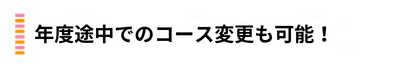 年度途中でのコース変更も可能！