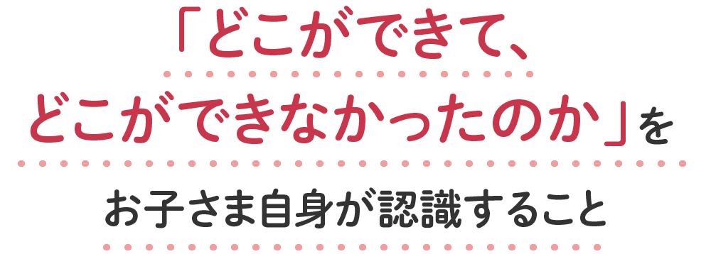 どこができてどこができなかったのかをお子さま自身が認識すること