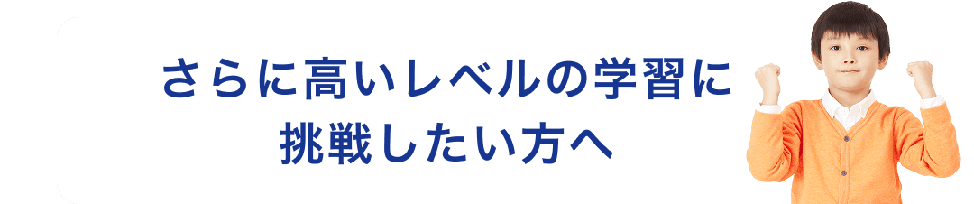 さらに高いレベルの学習に挑戦したい方へ