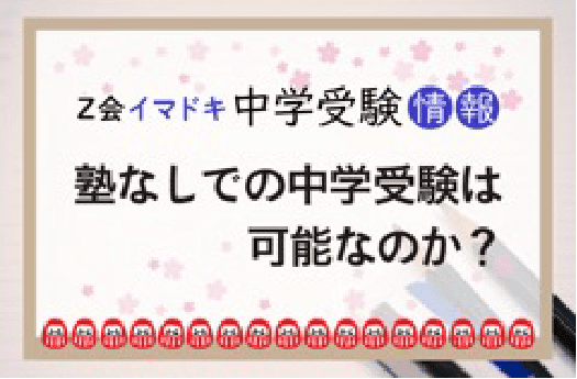Z会イマドキ中学受験情報 塾なしでの中学受験は可能なのか？