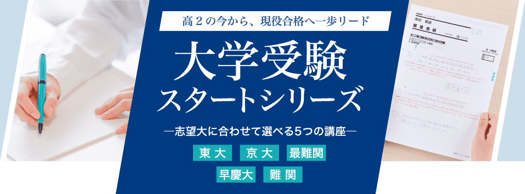 高2の今から、現役合格へ一歩リード 大学受験スタートシリーズ　志望大に合わせて選べる5つの講座　東大・京大・最難関・早慶大・難関