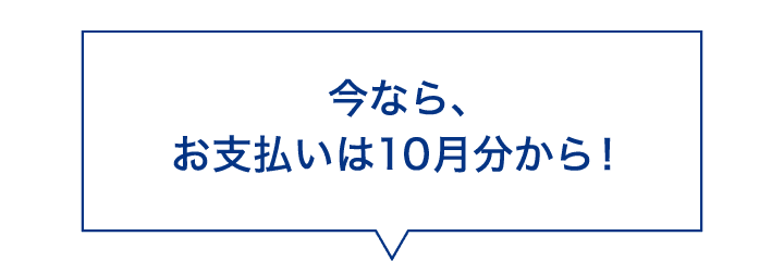 今なら、お支払いは10月分から！