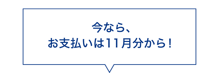 今なら、お支払いは11月分から！