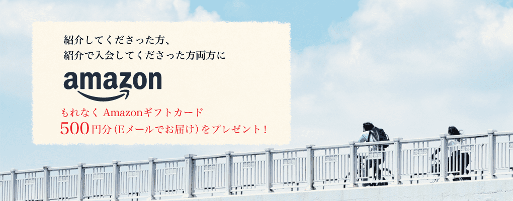 紹介してくださった方、紹介で入会してくださった方、両方にもれなくAmazonギフトカード500円分（Eメールでお届け）をプレゼント！