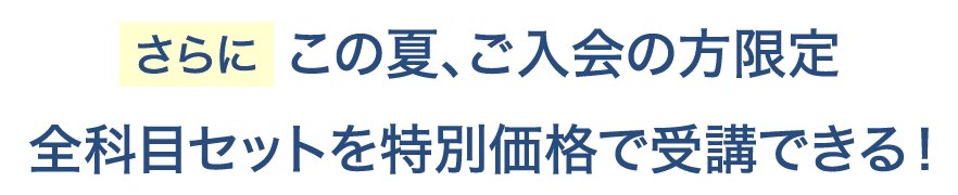 さらにこの夏、ご入会の方限定 全科目セットを特別価格で受講できる!