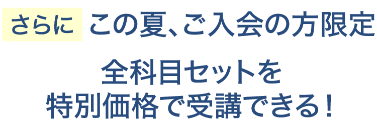 さらにこの夏、ご入会の方限定 全科目セットを特別価格で受講できる!