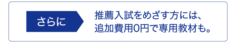 推薦入試をめざす方には、追加費用0円で専用教材も。
