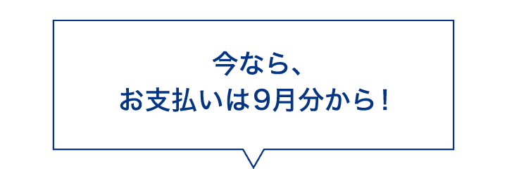 今なら、お支払いは9月分から!