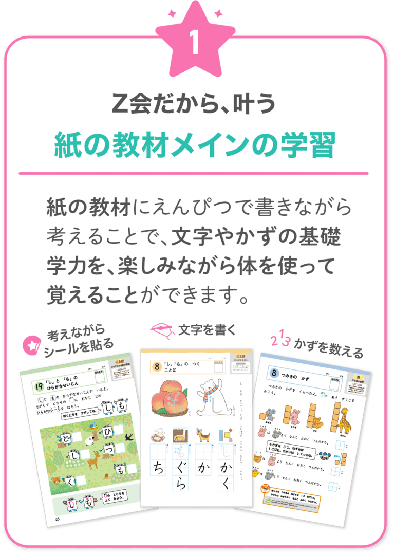 Z会だから叶う!1 紙の教材にえんぴつで書きながら考えることで、文字やかずの基礎学力を、楽しみながら体を使って覚えることができます。