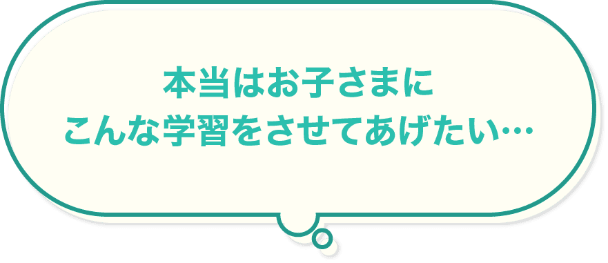 本当はお子さまにこんな学習をさせてあげたい…