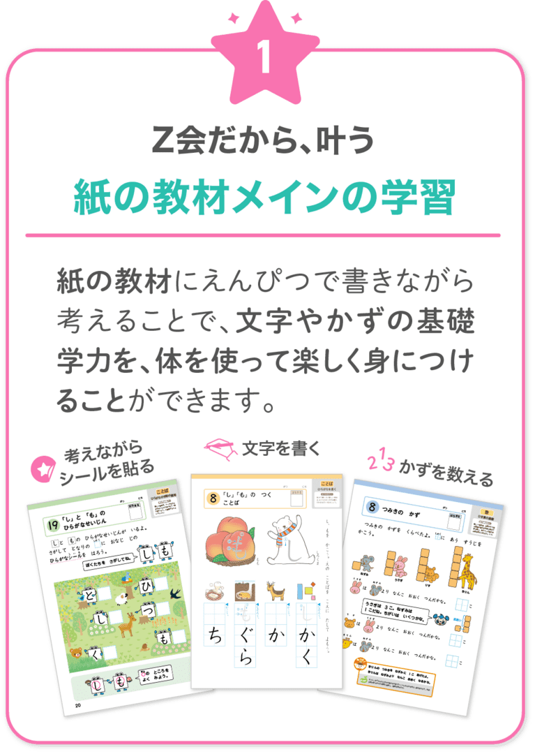 Ｚ会だから叶う！1　紙の教材にえんぴつで書きながら考えることで、文字やかずの基礎学力を、楽しみながら体を使って覚えることができます。