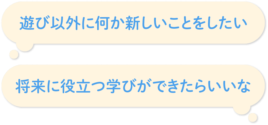 「遊びのほかにも何か新しいことをしたい」「将来役立つ学びができたらいいな」など感じていませんか?