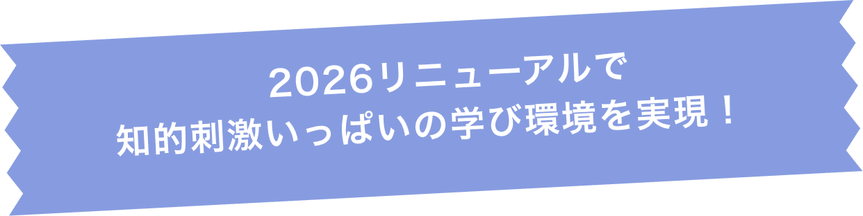 2026リニューアルで知的刺激いっぱいの学び環境を実現！