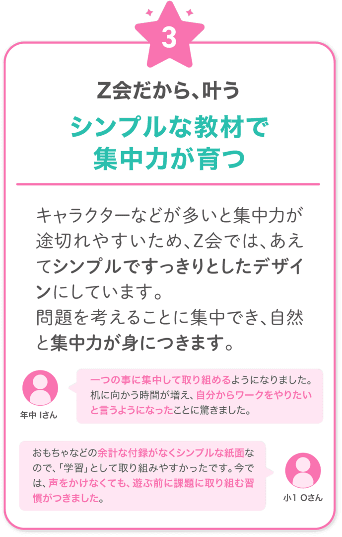 Ｚ会だから叶う！3　キャラクターなどが多いと集中力が途切れてしまうため、Ｚ会では、教材はあえてシンプルですっきりとしたデザインにしています。問題を考えることに集中でき、自然と集中力が身につきます。