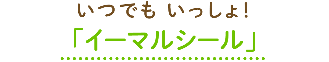 いつでもいっしょ！「イーマルシール」