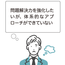 問題解決力を強化したいが、体系的なアプローチができていない