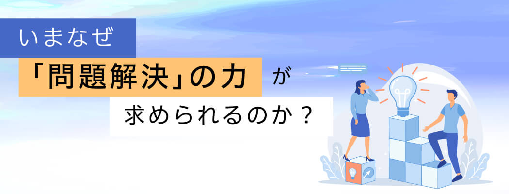 いまなぜ「問題解決」の力が求められるのか？
