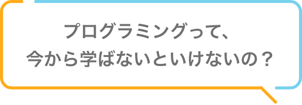 プログラミングって、今から学ばないといけないの？