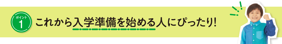 ポイント1 これから入学準備を始める人にぴったり！