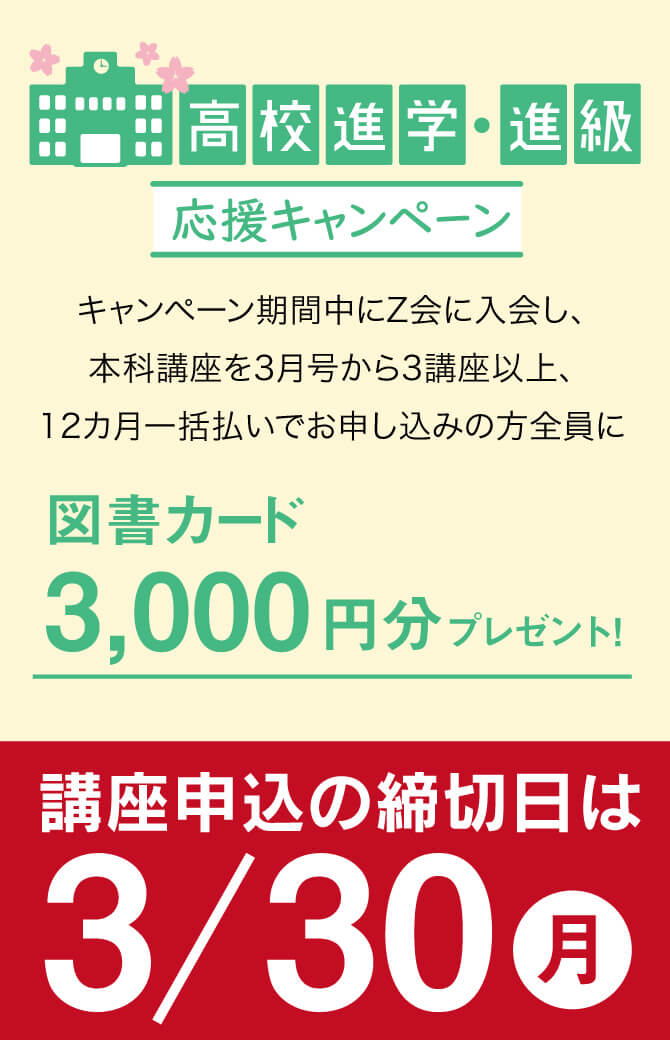 高校進学・進級応援キャンペーン実施中。キャンペーン期間中に新規入会し、本科講座を3月号から3講座以上、12カ月一括払いでお申し込みの方全員に、図書カード3000円文プレゼント!講座申込締切日は3/30(月)