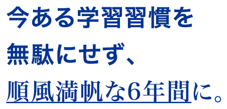 今ある学習習慣を無駄にせず、順風満帆な6年間に。