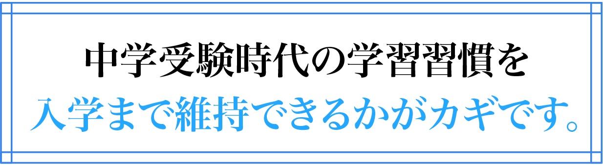 中学受験時代の学習習慣を入学まで維持できるかがカギです。