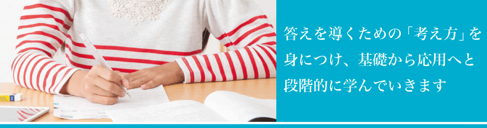 答えを導くための「考え方」を身につけ、基礎から応用へと段階的に学んでいきます