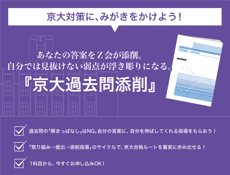 京大対策にみがきをかけよう！　過去５年分もの過去問に取り組み、添削のプロから指導を受ける。『過去問対策 京大』　過去の「解きっぱなし」はNG。自分の答案に自分を伸ばしてくれる指導をもらおう！　「取組→提出→添削指導」のサイクルで京大合格ルートを着実に歩み出せる！１科目から、今すぐお申込みOK！