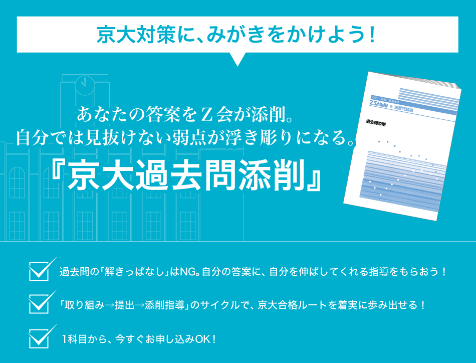 京大対策にみがきをかけよう！　過去５年分もの過去問に取り組み、添削のプロから指導を受ける。『過去問対策 京大』　過去の「解きっぱなし」はNG。自分の答案に自分を伸ばしてくれる指導をもらおう！　「取組→提出→添削指導」のサイクルで京大合格ルートを着実に歩み出せる！１科目から、今すぐお申込みOK！