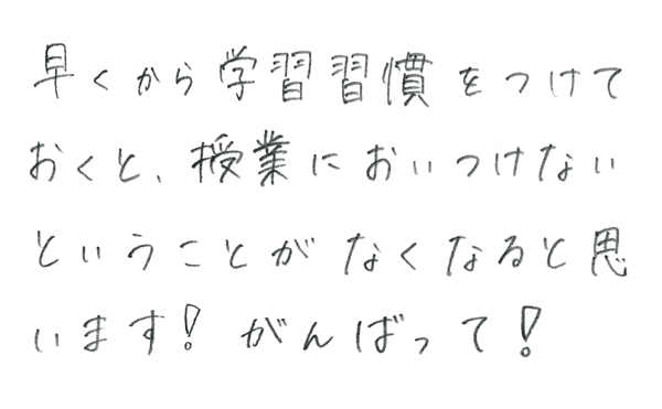 早くから学習習慣をつけておくと、授業においつけないということがなくなると思います！　がんばって！