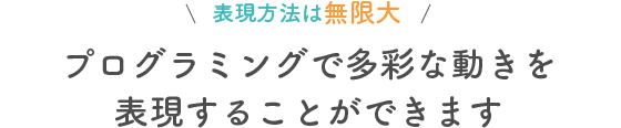 表現方法は無限大 プログラミングで多彩な動きを表現することができます