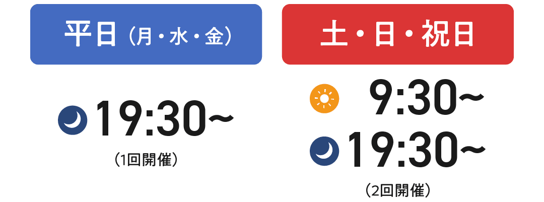 平日は19:30から、土日祝日は9:30から/19:30から開催中です。
