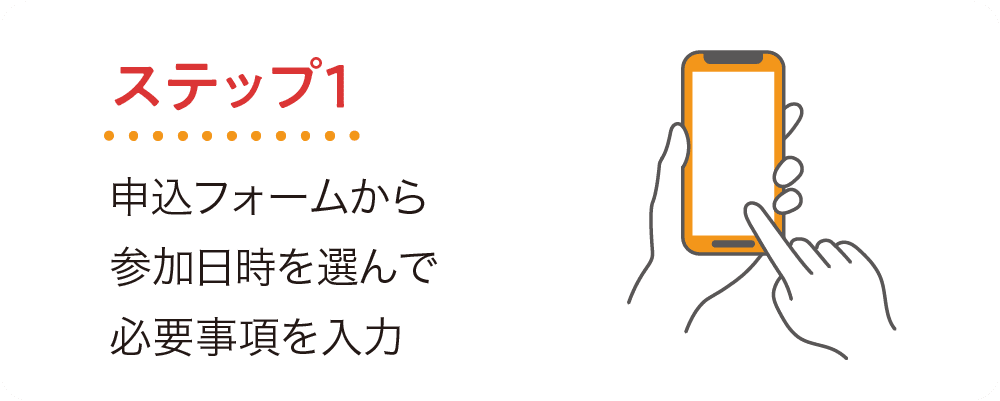 ステップ1 申込フォームから参加日時を選んで必要事項を入力。