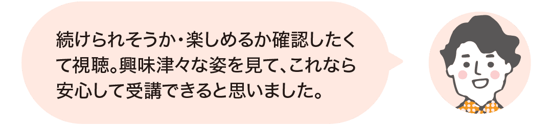 続けられそうか・楽しめるか確認したくて視聴。とても食いついていて、これなら安心して受講できると思いました。