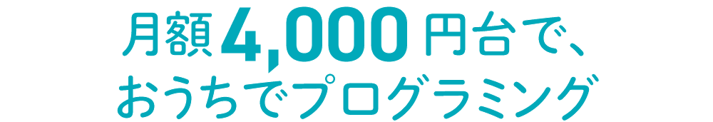 月額4,000円台で、おうちでプログラミング！
