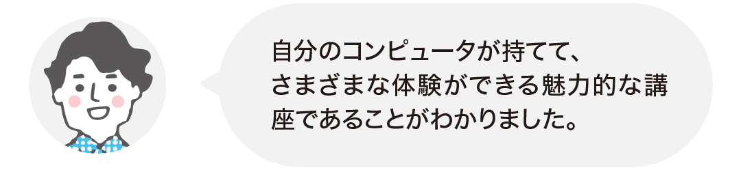 自分のコンピュータが持てて、さまざまな体験ができる魅力的な講座であることがわかりました。