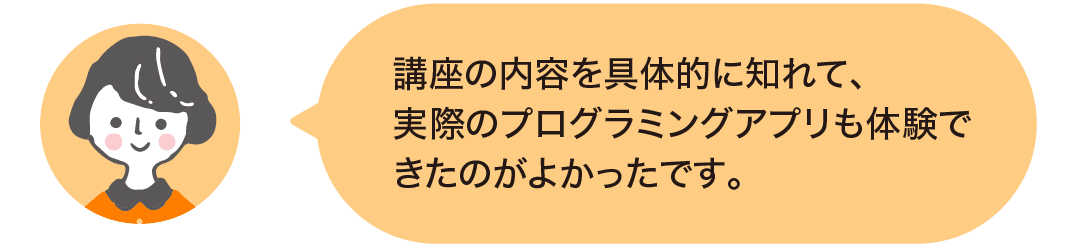 講座の内容を具体的に知れて、実際のプログラミングアプリも体験できたのがよかったです。
