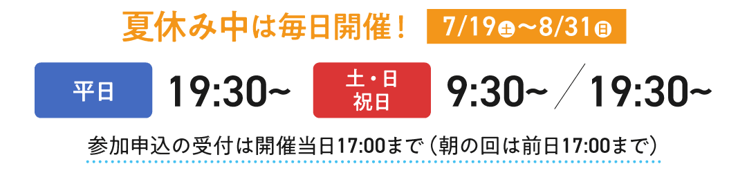 【夏休み中は毎日開催！】平日は19:30から、土日祝日は9:30から／19:30から開催中です。