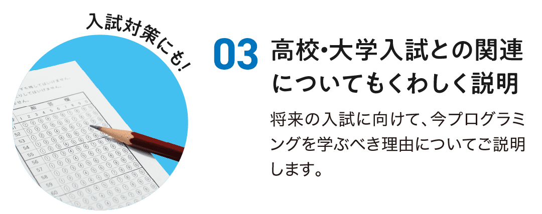 3.高校・大学入試との関連についてもくわしく説明。将来の入試に向けて、今プログラミングを学ぶべき理由についてご説明します。
