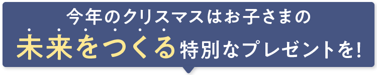 今年のクリスマスはお子さまの未来をつくる特別なプレゼントを!