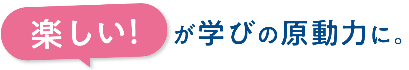 「楽しい！」が学びの原動力に。