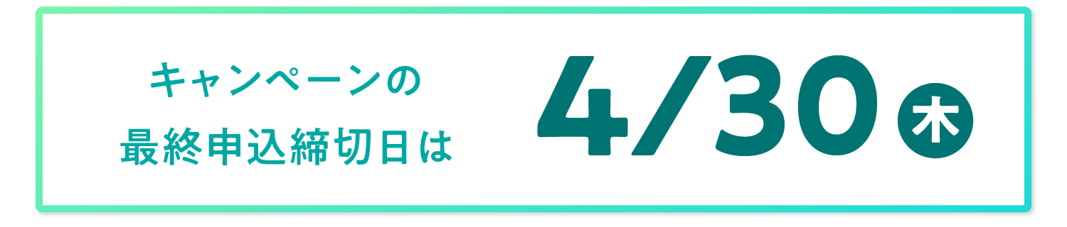 キャンペーンの最終申込締切日は2026/4/30(木)！