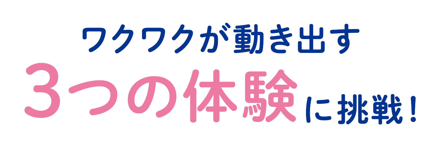 ワクワクが動き出す3つの体験をお届け!